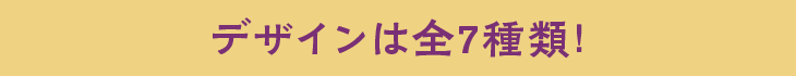 デザインは全7種類!